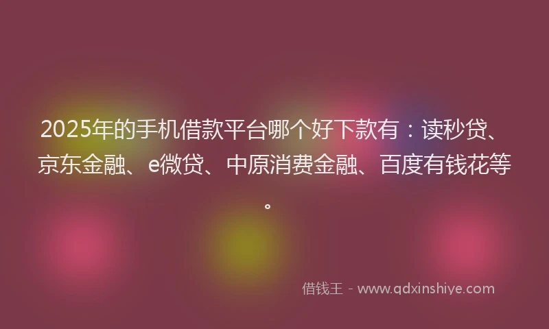 2025年的手机借款平台哪个好下款有：读秒贷、京东金融、e微贷、中原消费金融、百度有钱花等。