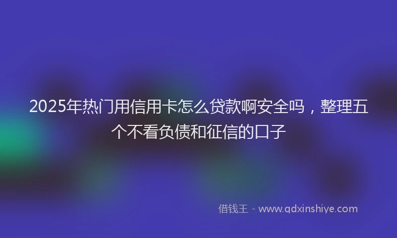 2025年热门用信用卡怎么贷款啊安全吗，整理五个不看负债和征信的口子