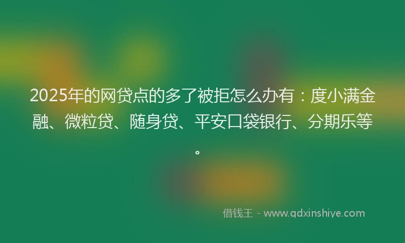 2025年的网贷点的多了被拒怎么办有：度小满金融、微粒贷、随身贷、平安口袋银行、分期乐等。