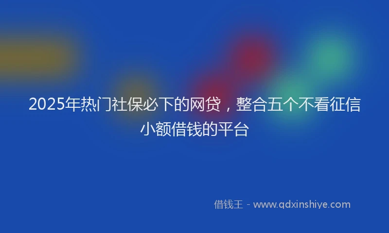 2025年热门社保必下的网贷，整合五个不看征信小额借钱的平台
