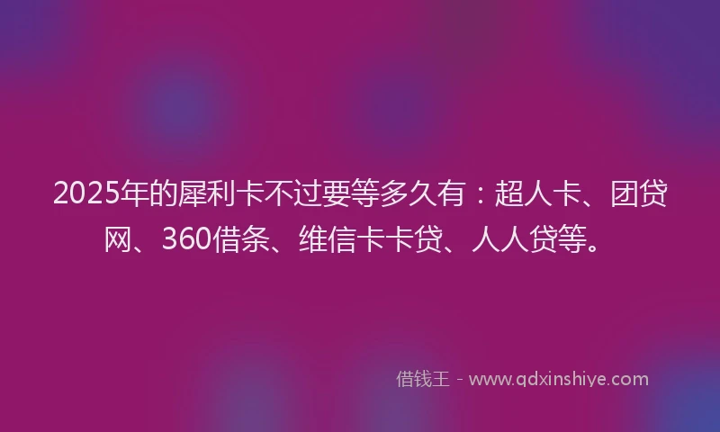 2025年的犀利卡不过要等多久有：超人卡、团贷网、360借条、维信卡卡贷、人人贷等。