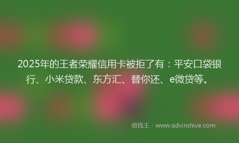 2025年的王者荣耀信用卡被拒了有：平安口袋银行、小米贷款、东方汇、替你还、e微贷等。