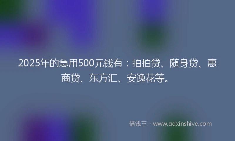 2025年的急用500元钱有：拍拍贷、随身贷、惠商贷、东方汇、安逸花等。