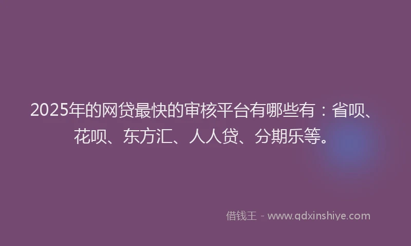 2025年的网贷最快的审核平台有哪些有：省呗、花呗、东方汇、人人贷、分期乐等。