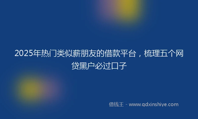 2025年热门类似薪朋友的借款平台，梳理五个网贷黑户必过口子