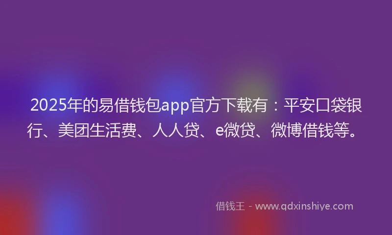 2025年的易借钱包app官方下载有：平安口袋银行、美团生活费、人人贷、e微贷、微博借钱等。