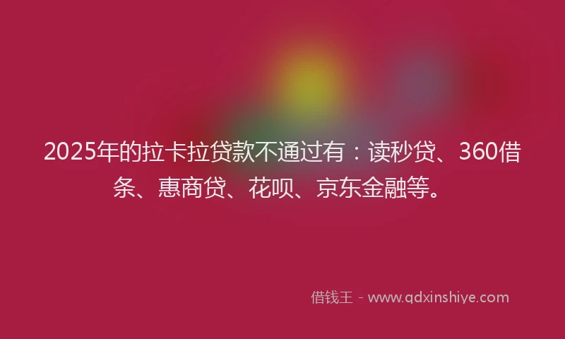 2025年的拉卡拉贷款不通过有：读秒贷、360借条、惠商贷、花呗、京东金融等。