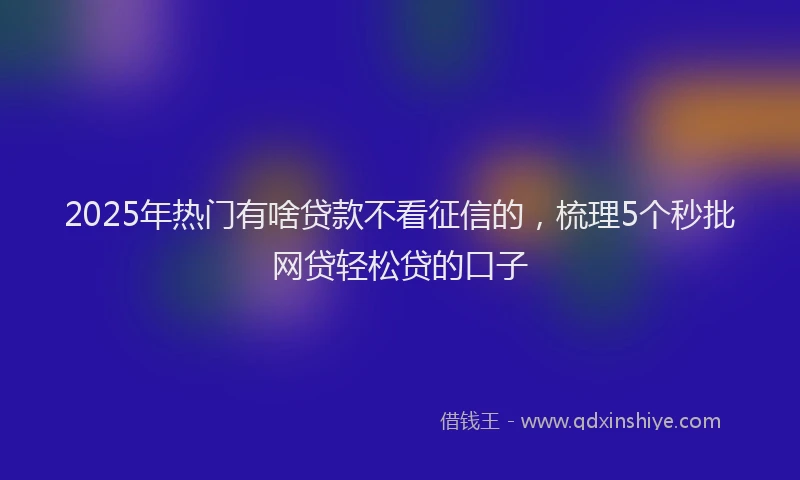 2025年热门有啥贷款不看征信的，梳理5个秒批网贷轻松贷的口子