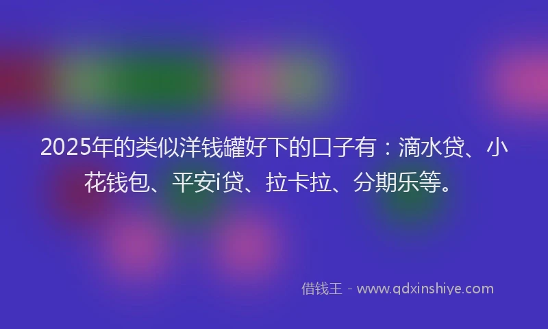 2025年的类似洋钱罐好下的口子有：滴水贷、小花钱包、平安i贷、拉卡拉、分期乐等。