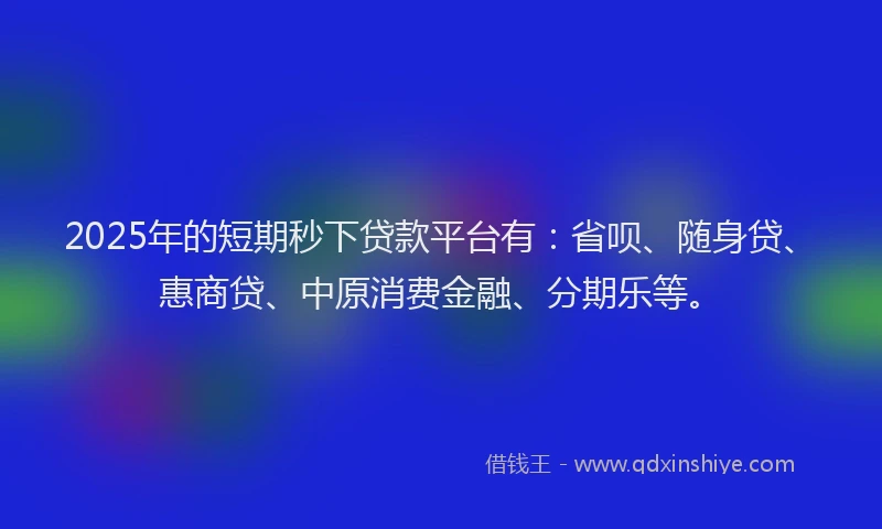 2025年的短期秒下贷款平台有：省呗、随身贷、惠商贷、中原消费金融、分期乐等。