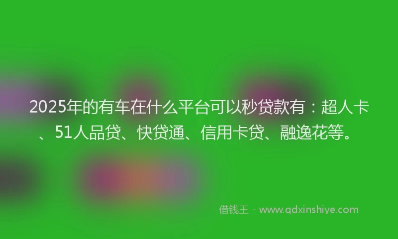 2025年的有车在什么平台可以秒贷款有：超人卡、51人品贷、快贷通、信用卡贷、融逸花等。