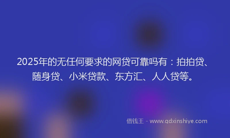 2025年的无任何要求的网贷可靠吗有：拍拍贷、随身贷、小米贷款、东方汇、人人贷等。