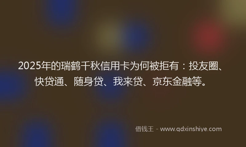 2025年的瑞鹤千秋信用卡为何被拒有：投友圈、快贷通、随身贷、我来贷、京东金融等。
