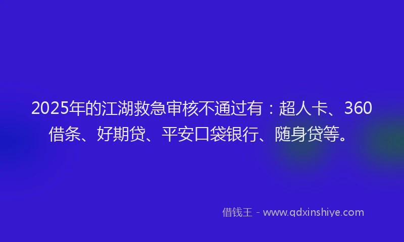 2025年的江湖救急审核不通过有：超人卡、360借条、好期贷、平安口袋银行、随身贷等。
