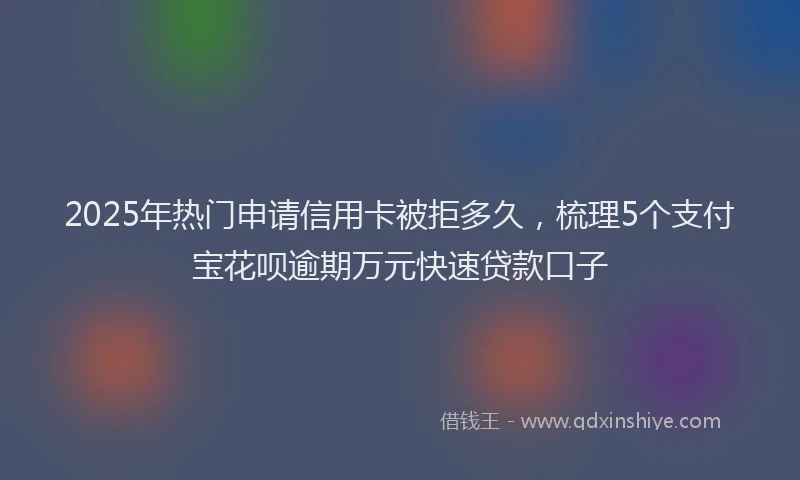 2025年热门申请信用卡被拒多久，梳理5个支付宝花呗逾期万元快速贷款口子