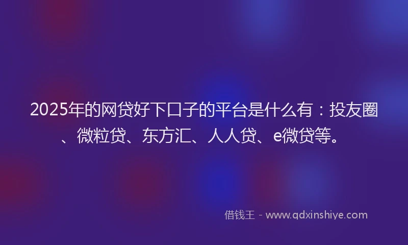 2025年的网贷好下口子的平台是什么有：投友圈、微粒贷、东方汇、人人贷、e微贷等。