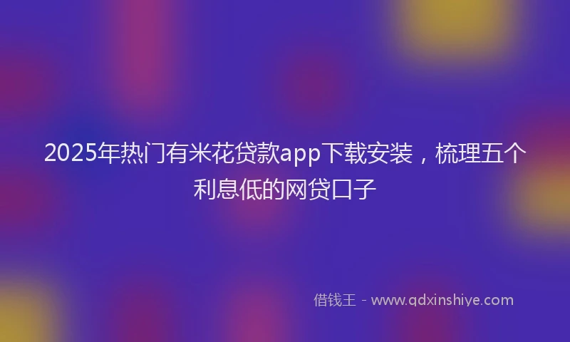 2025年热门有米花贷款app下载安装，梳理五个利息低的网贷口子
