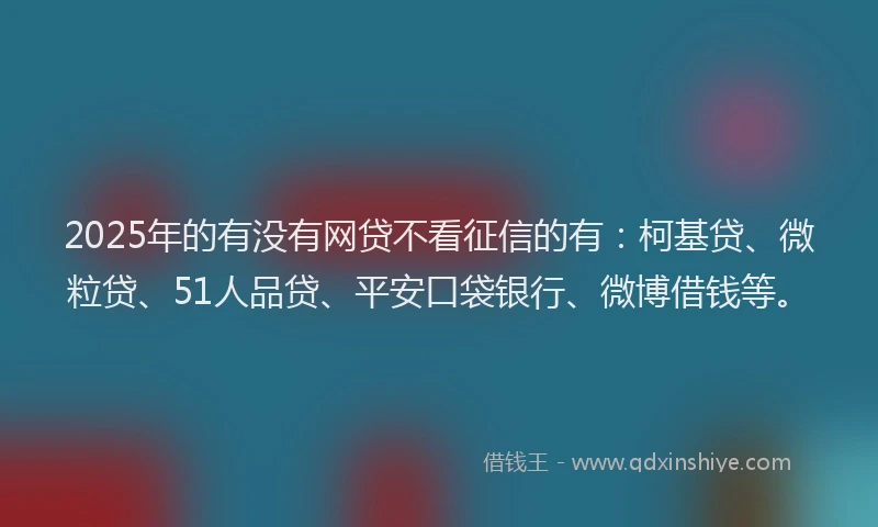 2025年的有没有网贷不看征信的有：柯基贷、微粒贷、51人品贷、平安口袋银行、微博借钱等。