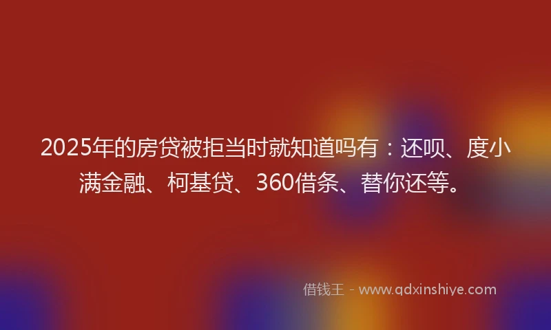 2025年的房贷被拒当时就知道吗有：还呗、度小满金融、柯基贷、360借条、替你还等。