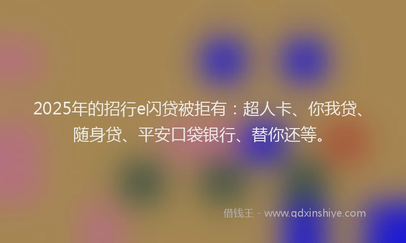 2025年的招行e闪贷被拒有：超人卡、你我贷、随身贷、平安口袋银行、替你还等。