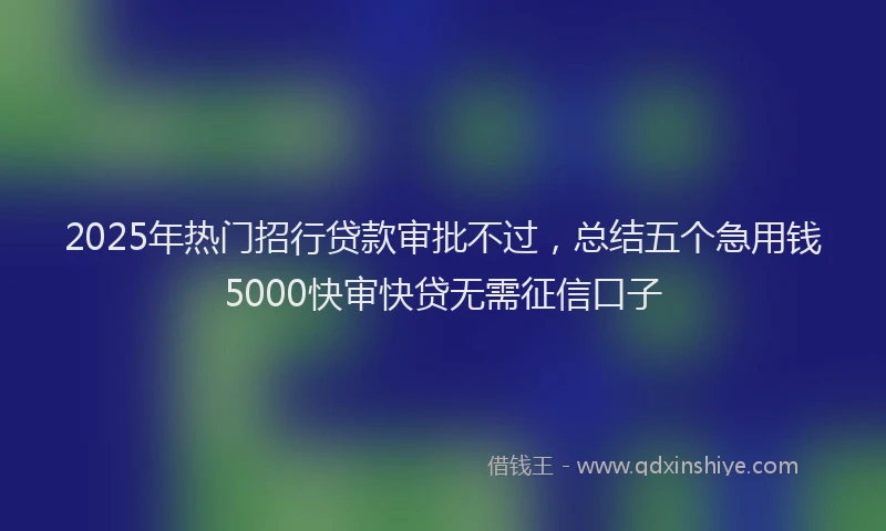 2025年热门招行贷款审批不过，总结五个急用钱5000快审快贷无需征信口子