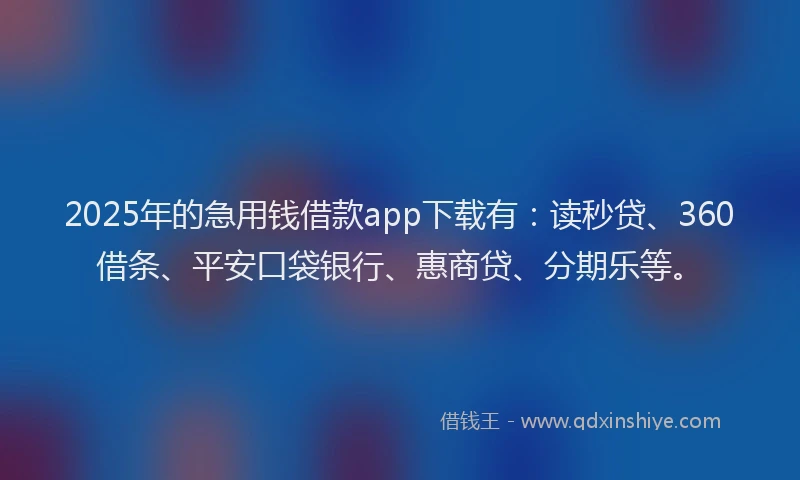 2025年的急用钱借款app下载有:读秒贷、360借条、平安口袋银行、惠商贷、分期乐等。