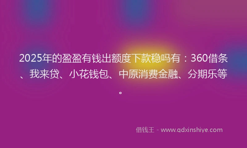 2025年的盈盈有钱出额度下款稳吗有：360借条、我来贷、小花钱包、中原消费金融、分期乐等。