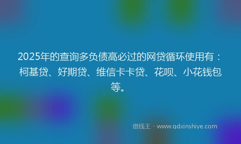 2025年的查询多负债高必过的网贷循环使用有：柯基贷、好期贷、维信卡卡贷、花呗、小花钱包等。