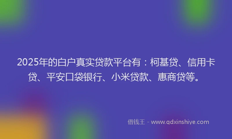 2025年的白户真实贷款平台有：柯基贷、信用卡贷、平安口袋银行、小米贷款、惠商贷等。