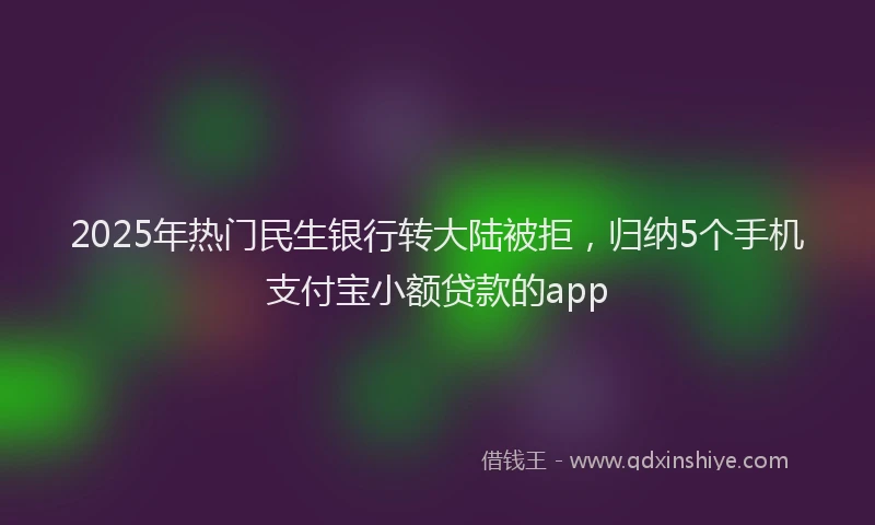 2025年热门民生银行转大陆被拒，归纳5个手机支付宝小额贷款的app