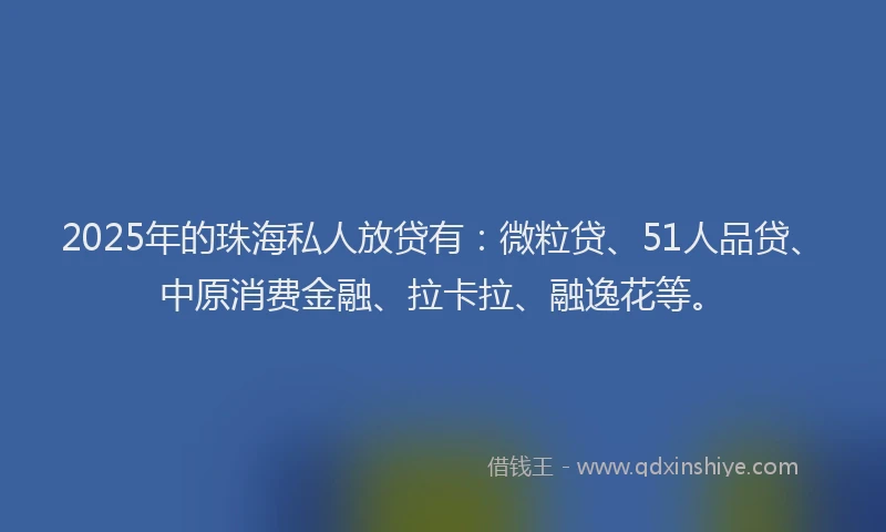 2025年的珠海私人放贷有：微粒贷、51人品贷、中原消费金融、拉卡拉、融逸花等。