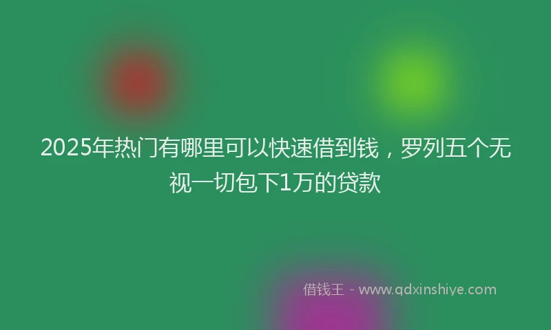 2025年热门有哪里可以快速借到钱，罗列五个无视一切包下1万的贷款