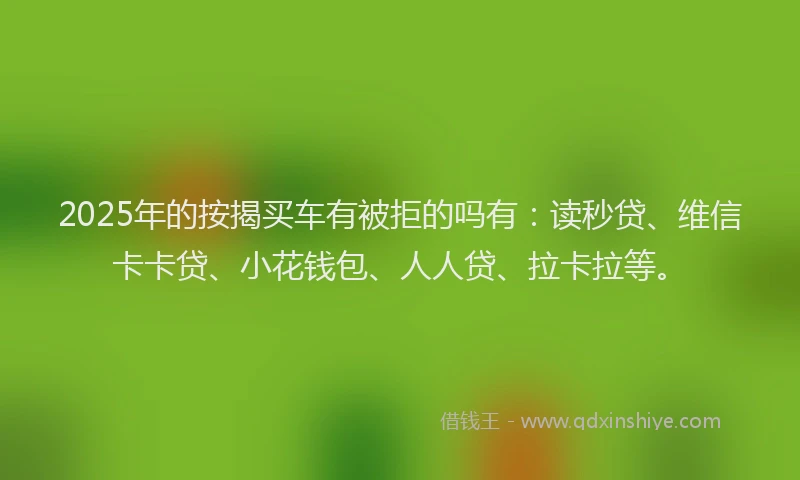2025年的按揭买车有被拒的吗有：读秒贷、维信卡卡贷、小花钱包、人人贷、拉卡拉等。