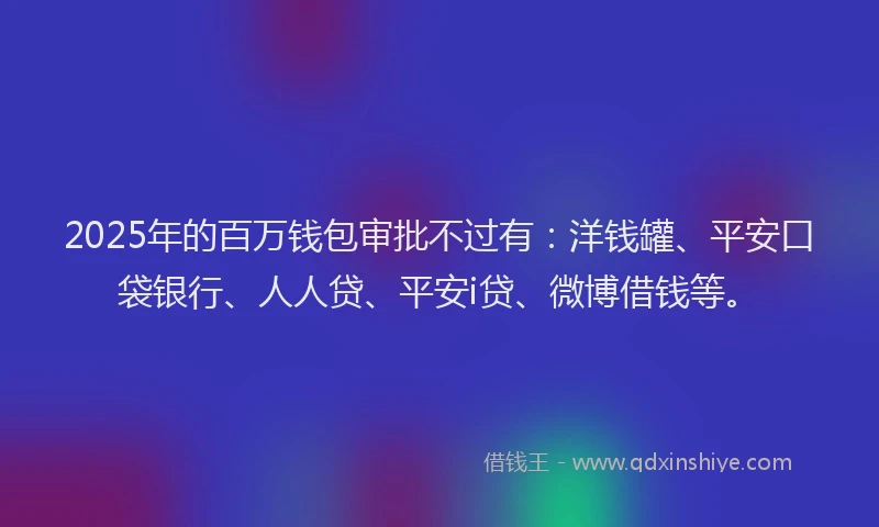 2025年的百万钱包审批不过有：洋钱罐、平安口袋银行、人人贷、平安i贷、微博借钱等。