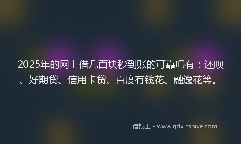 2025年的网上借几百块秒到账的可靠吗有：还呗、好期贷、信用卡贷、百度有钱花、融逸花等。