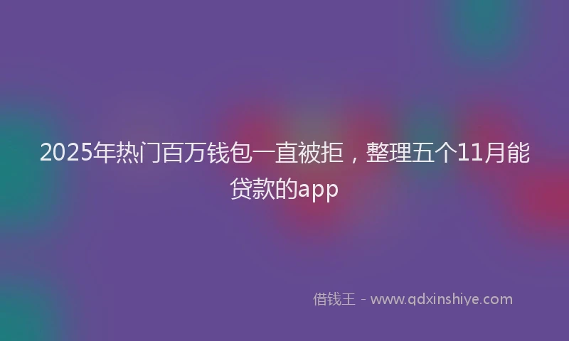 2025年热门百万钱包一直被拒，整理五个11月能贷款的app