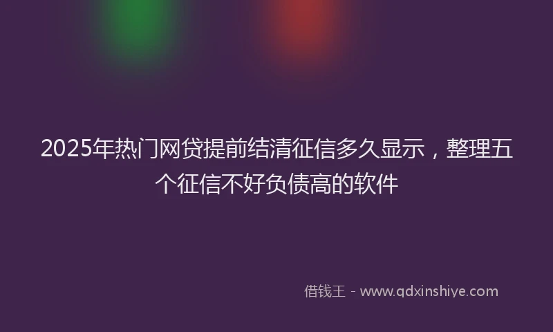2025年热门网贷提前结清征信多久显示，整理五个征信不好负债高的软件