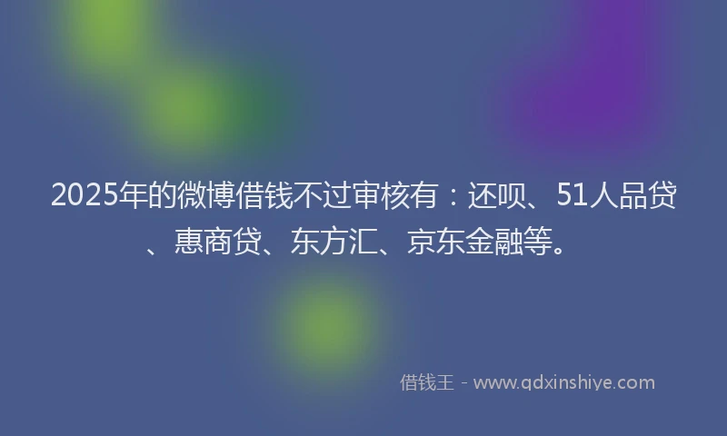 2025年的微博借钱不过审核有：还呗、51人品贷、惠商贷、东方汇、京东金融等。