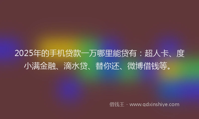 2025年的手机贷款一万哪里能贷有：超人卡、度小满金融、滴水贷、替你还、微博借钱等。