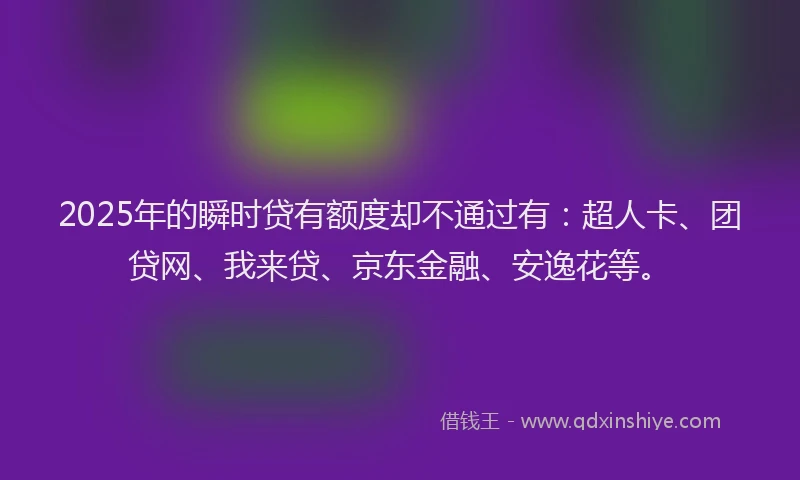 2025年的瞬时贷有额度却不通过有：超人卡、团贷网、我来贷、京东金融、安逸花等。