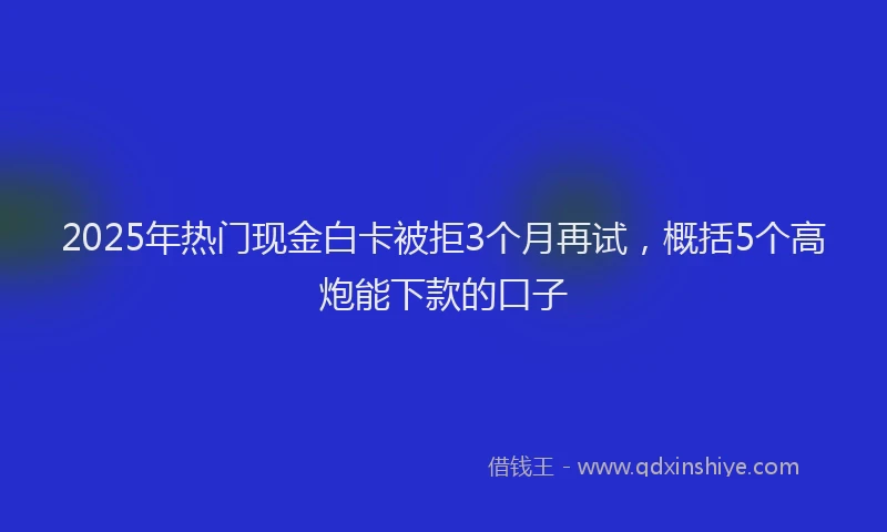 2025年热门现金白卡被拒3个月再试，概括5个高炮能下款的口子