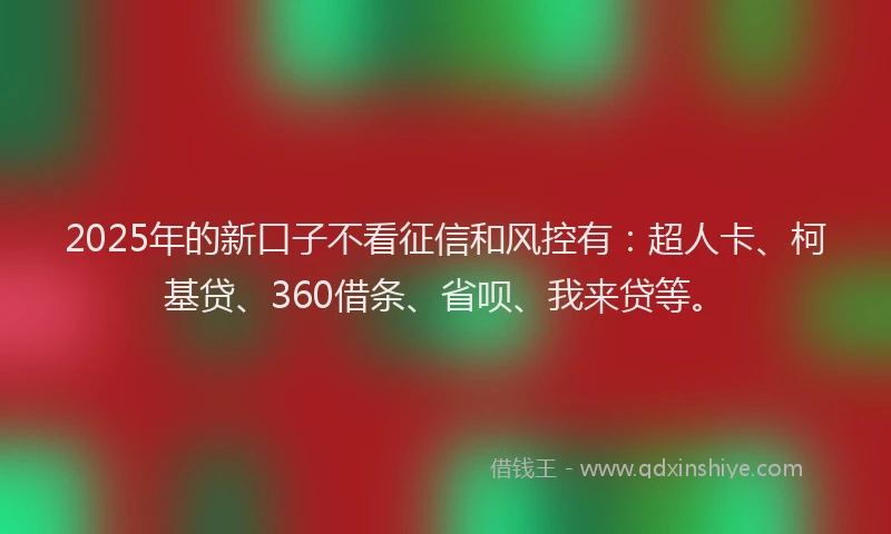 2025年的新口子不看征信和风控有：超人卡、柯基贷、360借条、省呗、我来贷等。