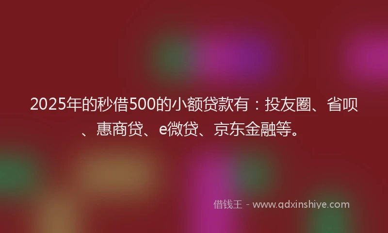 2025年的秒借500的小额贷款有：投友圈、省呗、惠商贷、e微贷、京东金融等。