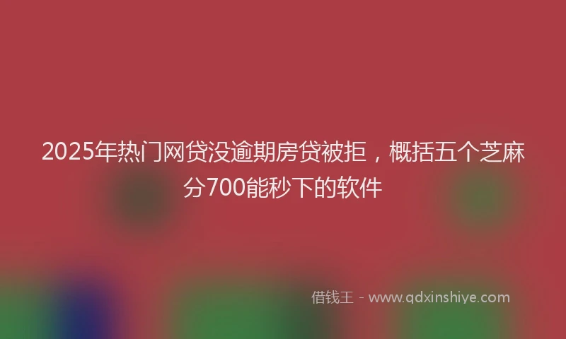 2025年热门网贷没逾期房贷被拒，概括五个芝麻分700能秒下的软件