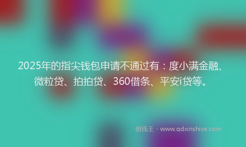 2025年的指尖钱包申请不通过有：度小满金融、微粒贷、拍拍贷、360借条、平安i贷等。