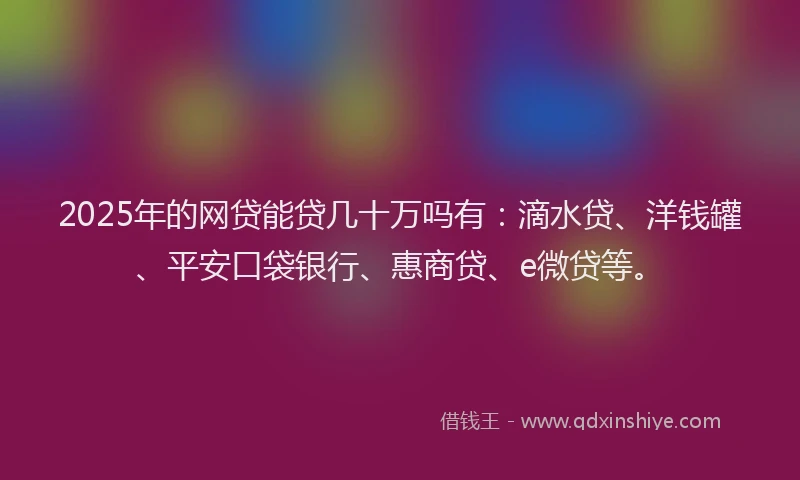 2025年的网贷能贷几十万吗有：滴水贷、洋钱罐、平安口袋银行、惠商贷、e微贷等。