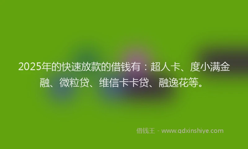 2025年的快速放款的借钱有：超人卡、度小满金融、微粒贷、维信卡卡贷、融逸花等。