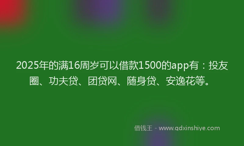 2025年的满16周岁可以借款1500的app有：投友圈、功夫贷、团贷网、随身贷、安逸花等。