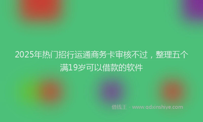 2025年热门招行运通商务卡审核不过，整理五个满19岁可以借款的软件