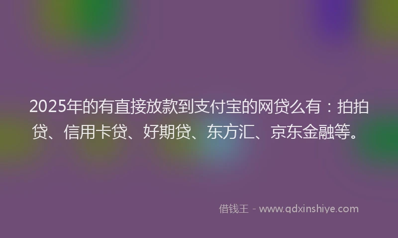 2025年的有直接放款到支付宝的网贷么有：拍拍贷、信用卡贷、好期贷、东方汇、京东金融等。